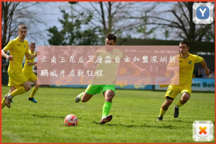 云南玉昆后卫唐淼自由加盟深圳新鹏城开启新征程