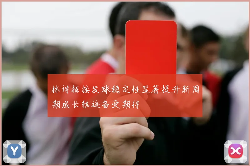 林诗栋接发球稳定性显著提升新周期成长轨迹备受期待