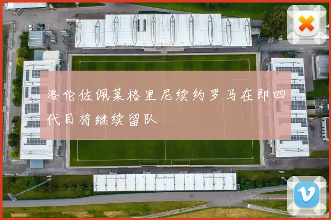 洛伦佐佩莱格里尼续约罗马在即四代目将继续留队